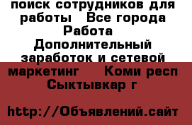 поиск сотрудников для работы - Все города Работа » Дополнительный заработок и сетевой маркетинг   . Коми респ.,Сыктывкар г.